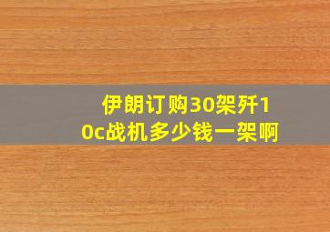 伊朗订购30架歼10c战机多少钱一架啊