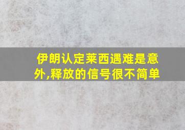 伊朗认定莱西遇难是意外,释放的信号很不简单