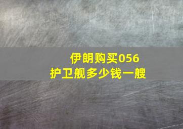 伊朗购买056护卫舰多少钱一艘