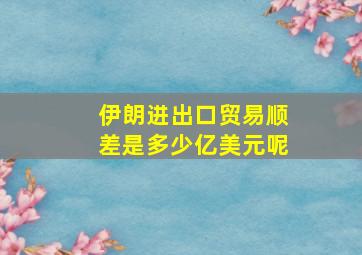 伊朗进出口贸易顺差是多少亿美元呢