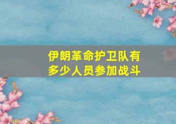 伊朗革命护卫队有多少人员参加战斗