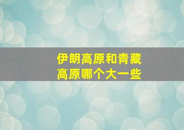 伊朗高原和青藏高原哪个大一些