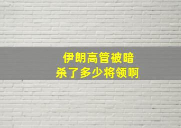 伊朗高管被暗杀了多少将领啊