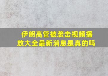 伊朗高管被袭击视频播放大全最新消息是真的吗