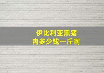 伊比利亚黑猪肉多少钱一斤啊