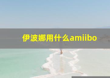 伊波娜用什么amiibo