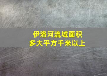 伊洛河流域面积多大平方千米以上