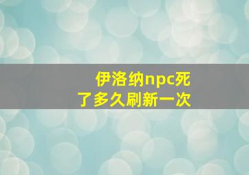 伊洛纳npc死了多久刷新一次