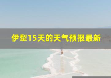 伊犁15天的天气预报最新