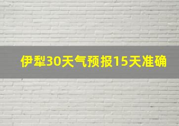 伊犁30天气预报15天准确