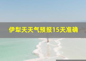 伊犁天天气预报15天准确