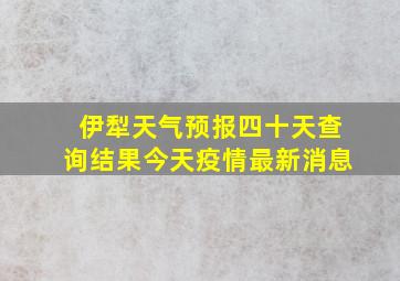 伊犁天气预报四十天查询结果今天疫情最新消息