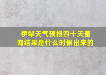 伊犁天气预报四十天查询结果是什么时候出来的