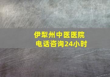 伊犁州中医医院电话咨询24小时