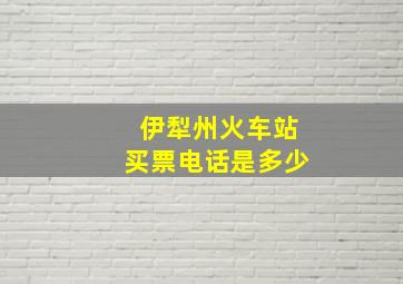 伊犁州火车站买票电话是多少