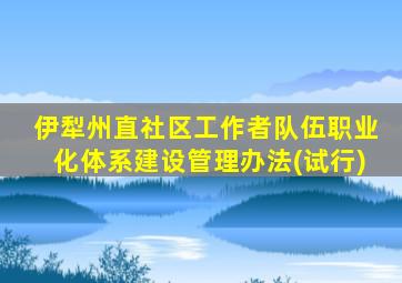 伊犁州直社区工作者队伍职业化体系建设管理办法(试行)