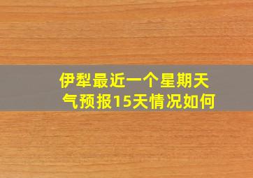 伊犁最近一个星期天气预报15天情况如何