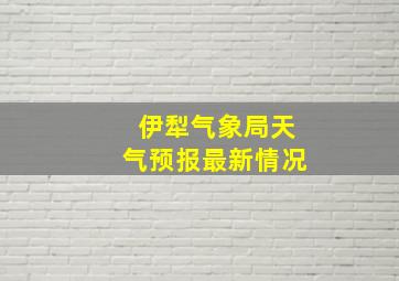 伊犁气象局天气预报最新情况