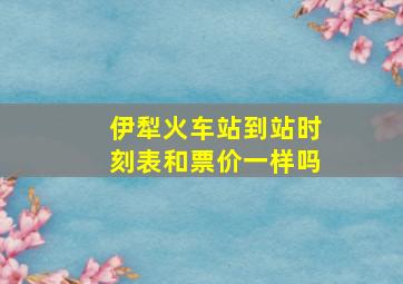 伊犁火车站到站时刻表和票价一样吗