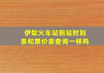 伊犁火车站到站时刻表和票价表查询一样吗