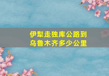 伊犁走独库公路到乌鲁木齐多少公里