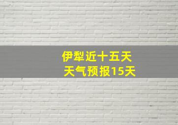 伊犁近十五天天气预报15天