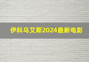 伊科乌艾斯2024最新电影