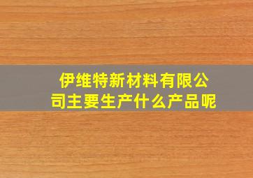 伊维特新材料有限公司主要生产什么产品呢