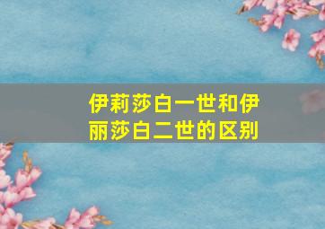 伊莉莎白一世和伊丽莎白二世的区别