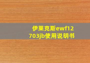 伊莱克斯ewf12703jb使用说明书