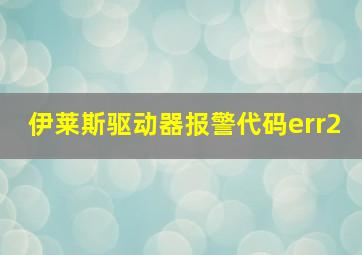 伊莱斯驱动器报警代码err2