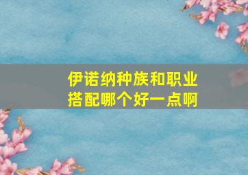 伊诺纳种族和职业搭配哪个好一点啊