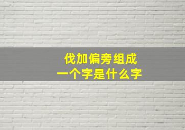 伐加偏旁组成一个字是什么字