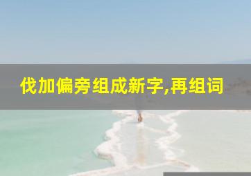 伐加偏旁组成新字,再组词