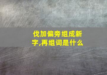 伐加偏旁组成新字,再组词是什么