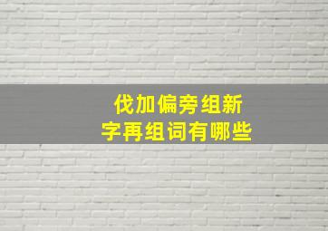 伐加偏旁组新字再组词有哪些