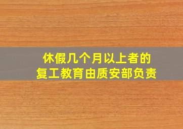 休假几个月以上者的复工教育由质安部负责