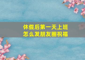 休假后第一天上班怎么发朋友圈祝福