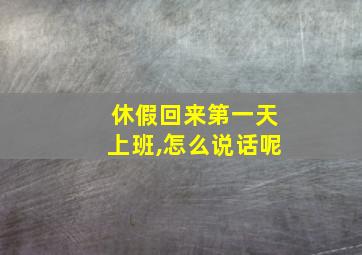 休假回来第一天上班,怎么说话呢