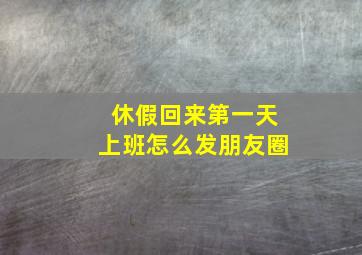 休假回来第一天上班怎么发朋友圈