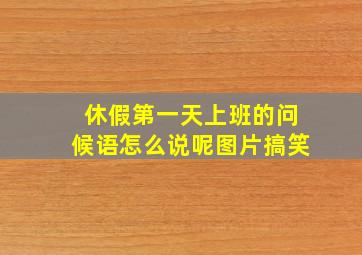 休假第一天上班的问候语怎么说呢图片搞笑