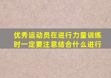 优秀运动员在进行力量训练时一定要注意结合什么进行