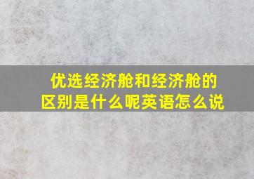 优选经济舱和经济舱的区别是什么呢英语怎么说