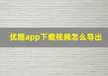 优酷app下载视频怎么导出