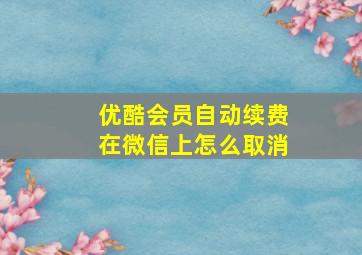 优酷会员自动续费在微信上怎么取消