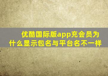 优酷国际版app充会员为什么显示包名与平台名不一样