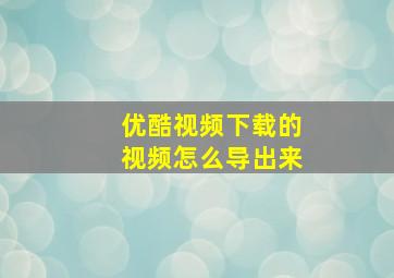 优酷视频下载的视频怎么导出来