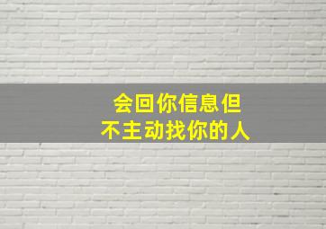 会回你信息但不主动找你的人