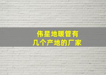 伟星地暖管有几个产地的厂家