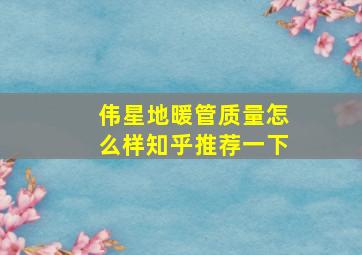 伟星地暖管质量怎么样知乎推荐一下